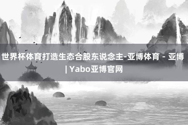 世界杯体育打造生态合股东说念主-亚博体育 - 亚博 | Yabo亚博官网