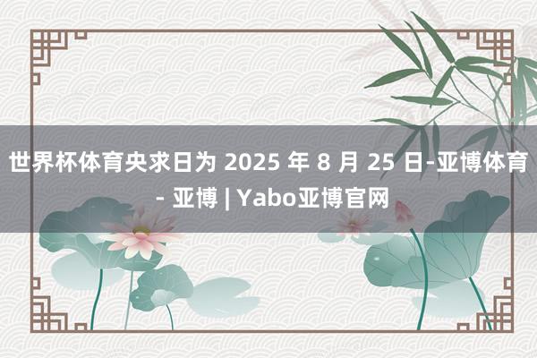 世界杯体育央求日为 2025 年 8 月 25 日-亚博体育 - 亚博 | Yabo亚博官网