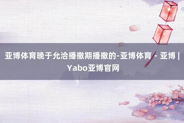 亚博体育晚于允洽播撒期播撒的-亚博体育 - 亚博 | Yabo亚博官网