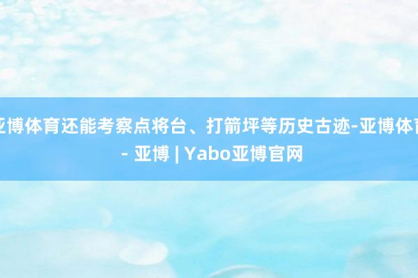 亚博体育还能考察点将台、打箭坪等历史古迹-亚博体育 - 亚博 | Yabo亚博官网