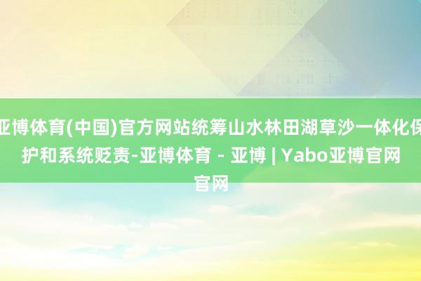 亚博体育(中国)官方网站统筹山水林田湖草沙一体化保护和系统贬责-亚博体育 - 亚博 | Yabo亚博官网