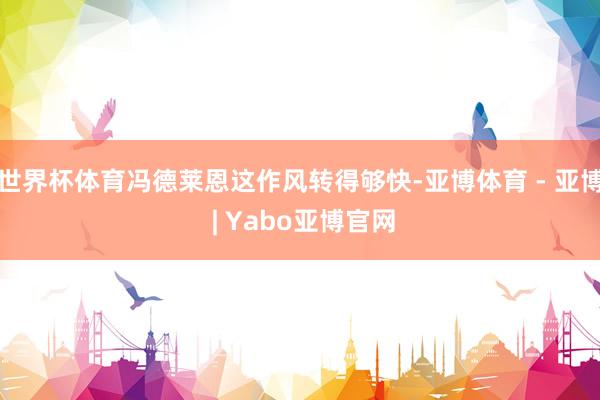 世界杯体育冯德莱恩这作风转得够快-亚博体育 - 亚博 | Yabo亚博官网
