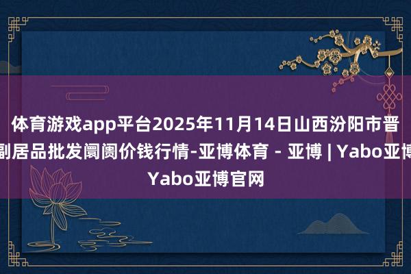 体育游戏app平台2025年11月14日山西汾阳市晋阳农副居品批发阛阓价钱行情-亚博体育 - 亚博 | Yabo亚博官网