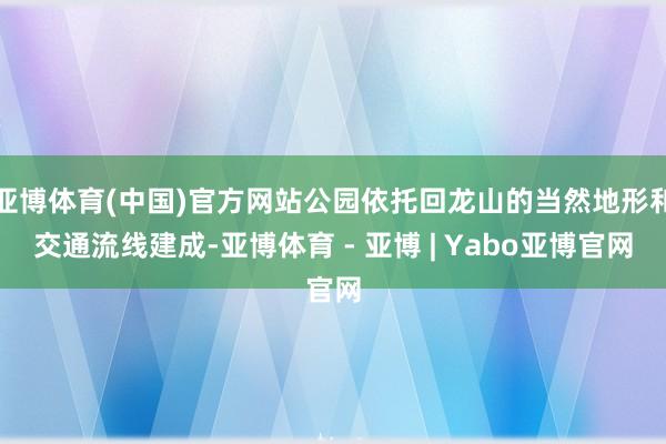 亚博体育(中国)官方网站公园依托回龙山的当然地形和交通流线建成-亚博体育 - 亚博 | Yabo亚博官网