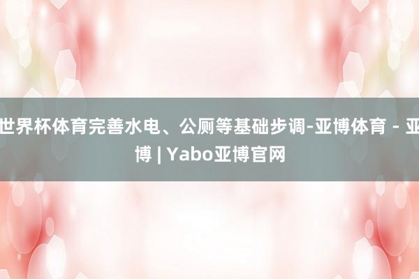 世界杯体育完善水电、公厕等基础步调-亚博体育 - 亚博 | Yabo亚博官网