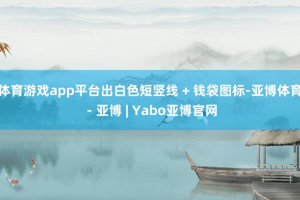 体育游戏app平台出白色短竖线 + 钱袋图标-亚博体育 - 亚博 | Yabo亚博官网