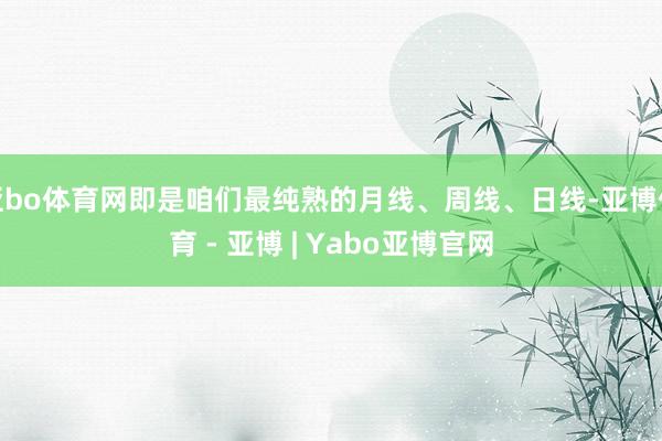 亚bo体育网即是咱们最纯熟的月线、周线、日线-亚博体育 - 亚博 | Yabo亚博官网