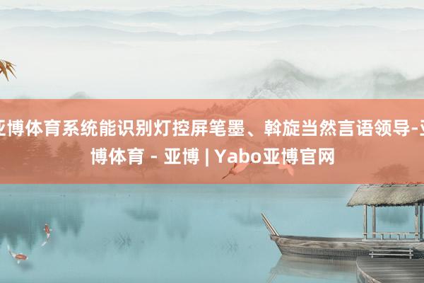 亚博体育系统能识别灯控屏笔墨、斡旋当然言语领导-亚博体育 - 亚博 | Yabo亚博官网