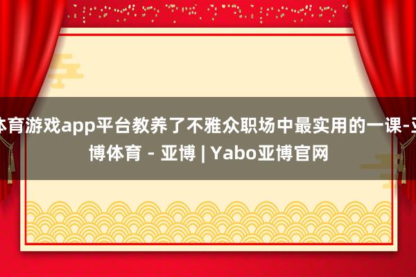 体育游戏app平台教养了不雅众职场中最实用的一课-亚博体育 - 亚博 | Yabo亚博官网