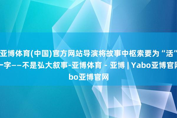 亚博体育(中国)官方网站导演将故事中枢索要为“活”一字——不是弘大叙事-亚博体育 - 亚博 | Yabo亚博官网