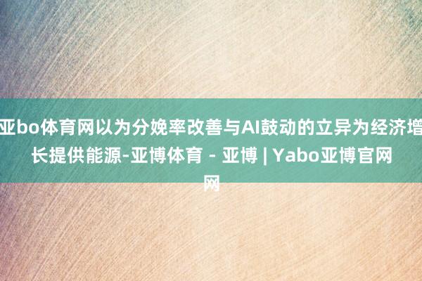 亚bo体育网以为分娩率改善与AI鼓动的立异为经济增长提供能源-亚博体育 - 亚博 | Yabo亚博官网