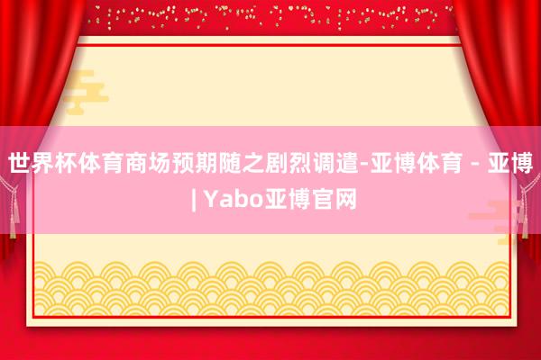 世界杯体育　　商场预期随之剧烈调遣-亚博体育 - 亚博 | Yabo亚博官网