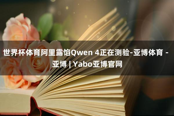 世界杯体育阿里露馅Qwen 4正在测验-亚博体育 - 亚博 | Yabo亚博官网