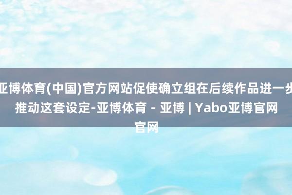 亚博体育(中国)官方网站促使确立组在后续作品进一步推动这套设定-亚博体育 - 亚博 | Yabo亚博官网