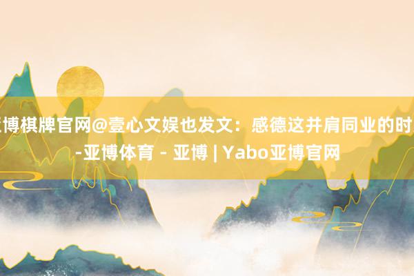 亚博棋牌官网@壹心文娱也发文：感德这并肩同业的时光-亚博体育 - 亚博 | Yabo亚博官网
