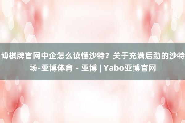 亚博棋牌官网中企怎么读懂沙特？关于充满后劲的沙特商场-亚博体育 - 亚博 | Yabo亚博官网