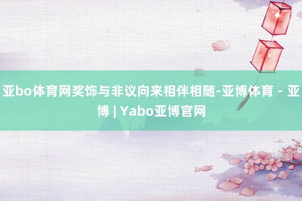 亚bo体育网奖饰与非议向来相伴相随-亚博体育 - 亚博 | Yabo亚博官网