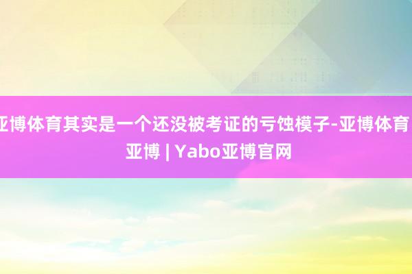 亚博体育其实是一个还没被考证的亏蚀模子-亚博体育 - 亚博 | Yabo亚博官网