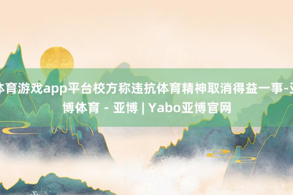 体育游戏app平台校方称违抗体育精神取消得益一事-亚博体育 - 亚博 | Yabo亚博官网