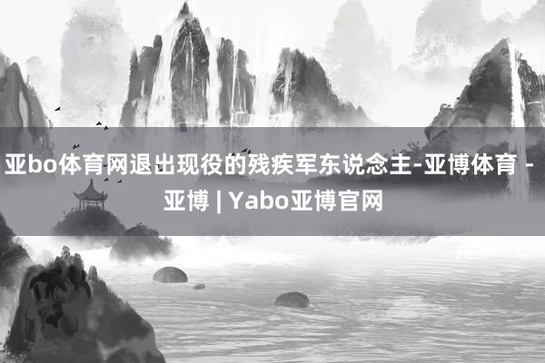 亚bo体育网退出现役的残疾军东说念主-亚博体育 - 亚博 | Yabo亚博官网
