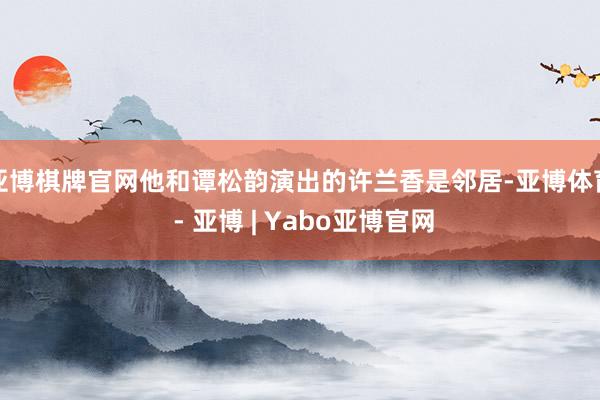 亚博棋牌官网他和谭松韵演出的许兰香是邻居-亚博体育 - 亚博 | Yabo亚博官网