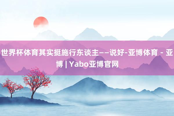 世界杯体育其实挺施行东谈主——说好-亚博体育 - 亚博 | Yabo亚博官网