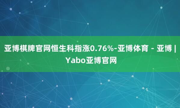 亚博棋牌官网恒生科指涨0.76%-亚博体育 - 亚博 | Yabo亚博官网