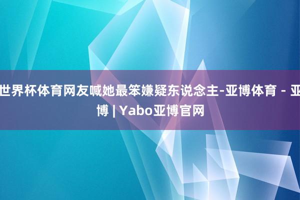 世界杯体育网友喊她最笨嫌疑东说念主-亚博体育 - 亚博 | Yabo亚博官网