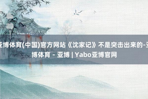 亚博体育(中国)官方网站《沈家记》不是突击出来的-亚博体育 - 亚博 | Yabo亚博官网