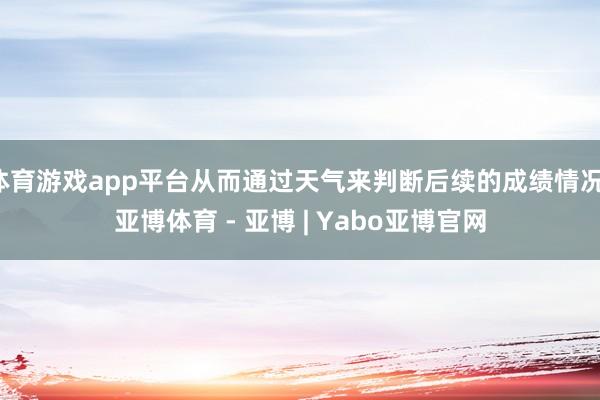 体育游戏app平台从而通过天气来判断后续的成绩情况-亚博体育 - 亚博 | Yabo亚博官网