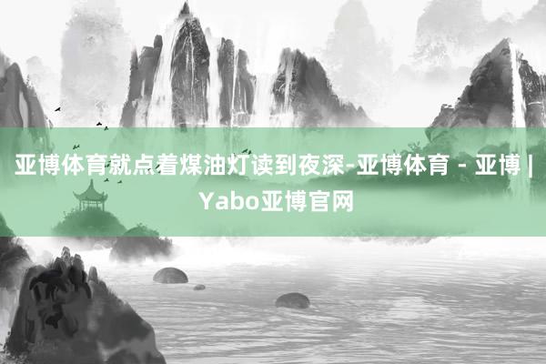 亚博体育就点着煤油灯读到夜深-亚博体育 - 亚博 | Yabo亚博官网