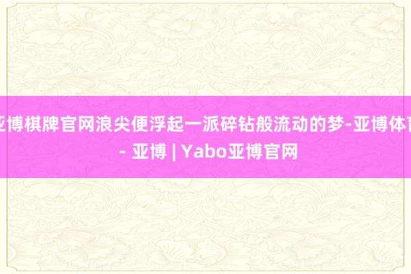 亚博棋牌官网浪尖便浮起一派碎钻般流动的梦-亚博体育 - 亚博 | Yabo亚博官网
