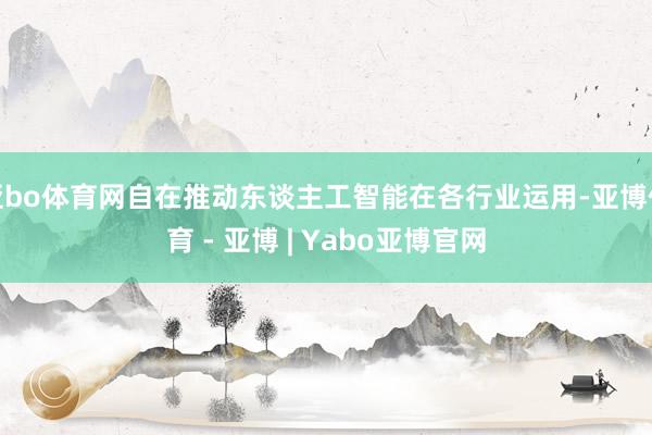 亚bo体育网自在推动东谈主工智能在各行业运用-亚博体育 - 亚博 | Yabo亚博官网
