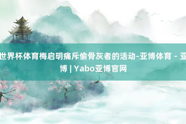 世界杯体育梅启明痛斥偷骨灰者的活动-亚博体育 - 亚博 | Yabo亚博官网