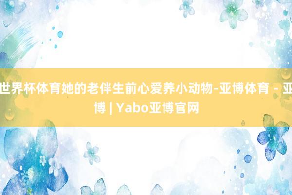 世界杯体育她的老伴生前心爱养小动物-亚博体育 - 亚博 | Yabo亚博官网