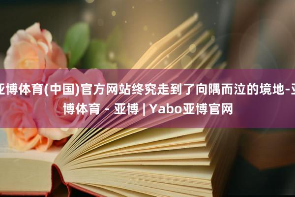 亚博体育(中国)官方网站终究走到了向隅而泣的境地-亚博体育 - 亚博 | Yabo亚博官网