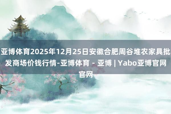 亚博体育2025年12月25日安徽合肥周谷堆农家具批发商场价钱行情-亚博体育 - 亚博 | Yabo亚博官网