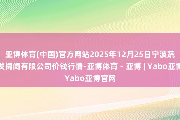 亚博体育(中国)官方网站2025年12月25日宁波蔬菜批发阛阓有限公司价钱行情-亚博体育 - 亚博 | Yabo亚博官网