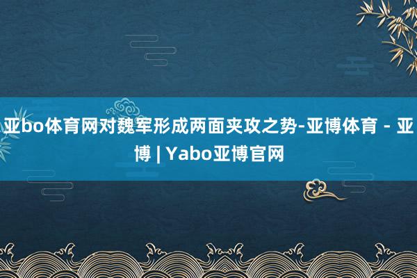 亚bo体育网对魏军形成两面夹攻之势-亚博体育 - 亚博 | Yabo亚博官网