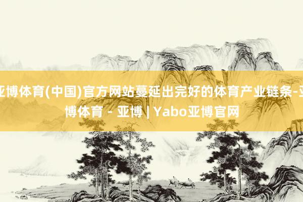 亚博体育(中国)官方网站蔓延出完好的体育产业链条-亚博体育 - 亚博 | Yabo亚博官网