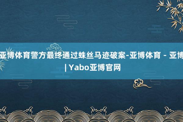亚博体育警方最终通过蛛丝马迹破案-亚博体育 - 亚博 | Yabo亚博官网