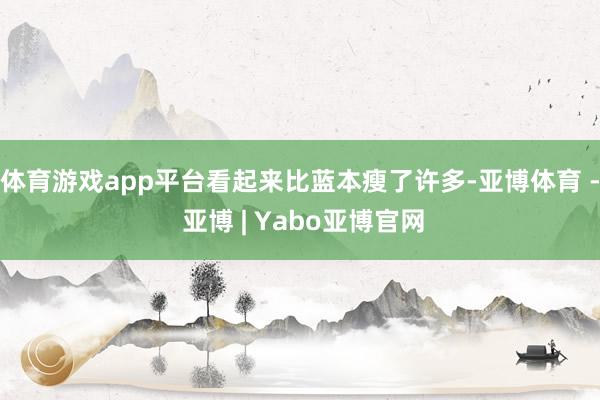 体育游戏app平台看起来比蓝本瘦了许多-亚博体育 - 亚博 | Yabo亚博官网