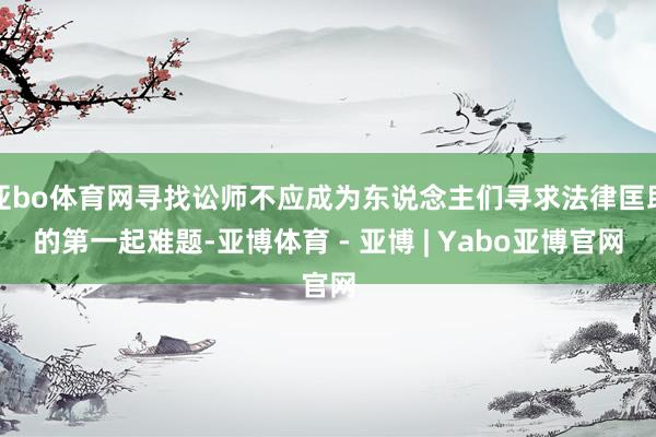 亚bo体育网寻找讼师不应成为东说念主们寻求法律匡助的第一起难题-亚博体育 - 亚博 | Yabo亚博官网