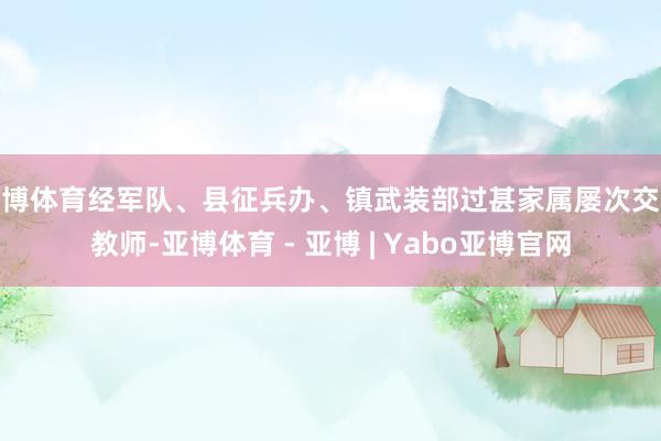 亚博体育经军队、县征兵办、镇武装部过甚家属屡次交心教师-亚博体育 - 亚博 | Yabo亚博官网