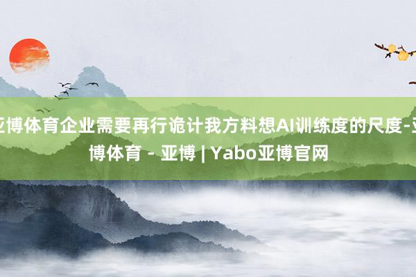 亚博体育企业需要再行诡计我方料想AI训练度的尺度-亚博体育 - 亚博 | Yabo亚博官网