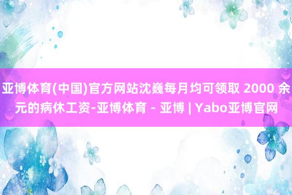 亚博体育(中国)官方网站沈巍每月均可领取 2000 余元的病休工资-亚博体育 - 亚博 | Yabo亚博官网
