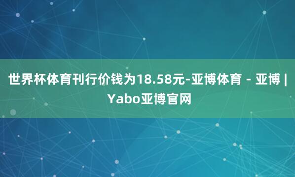 世界杯体育刊行价钱为18.58元-亚博体育 - 亚博 | Yabo亚博官网