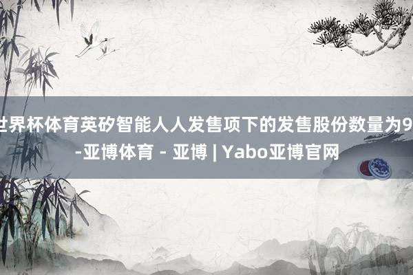 世界杯体育英矽智能人人发售项下的发售股份数量为94-亚博体育 - 亚博 | Yabo亚博官网