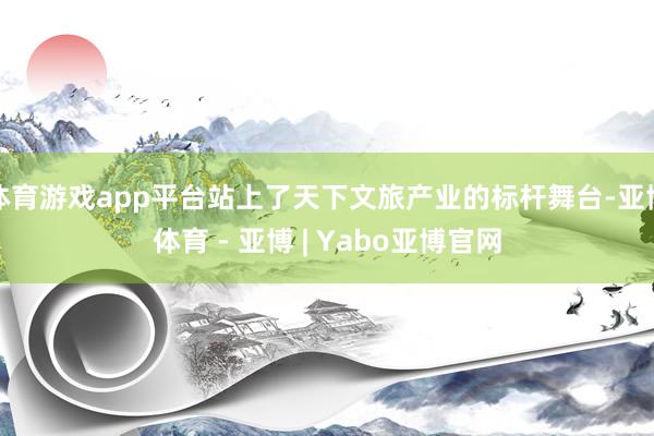 体育游戏app平台站上了天下文旅产业的标杆舞台-亚博体育 - 亚博 | Yabo亚博官网