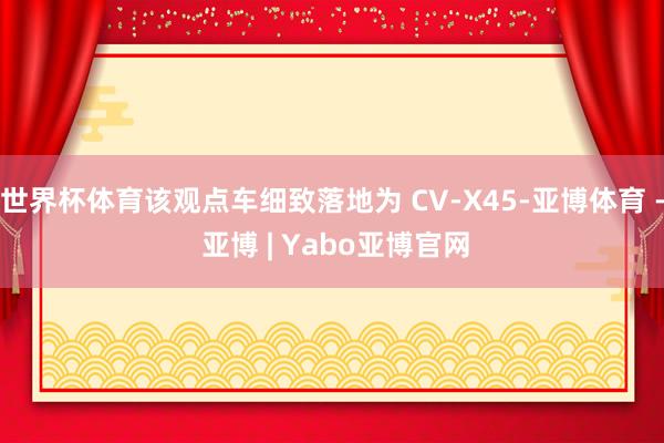 世界杯体育该观点车细致落地为 CV-X45-亚博体育 - 亚博 | Yabo亚博官网